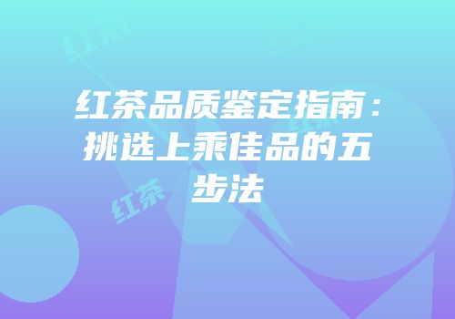 红茶品质鉴定指南：挑选上乘佳品的五步法