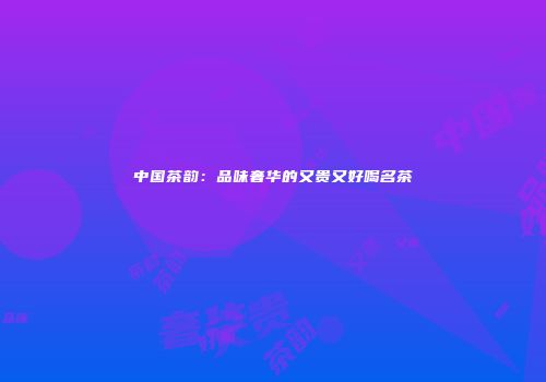 中国茶韵：品味奢华的又贵又好喝名茶