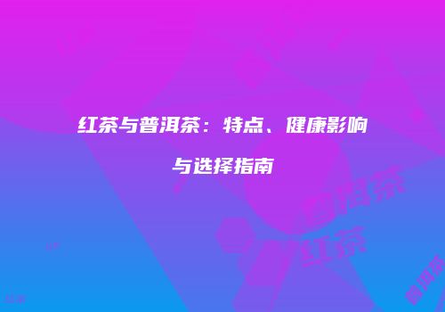 红茶与普洱茶：特点、健康影响与选择指南