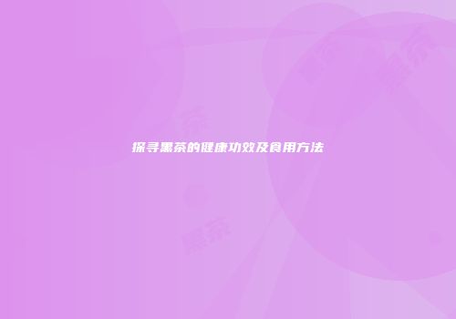探寻黑茶的健康功效及食用方法