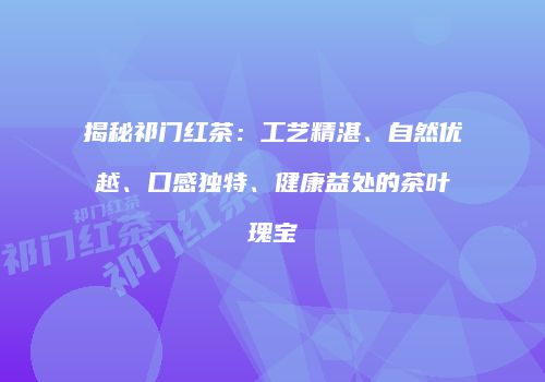 揭秘祁门红茶：工艺精湛、自然优越、口感独特、健康益处的茶叶瑰宝