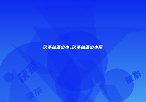 茯茶加多少水_茯茶加多少水煮