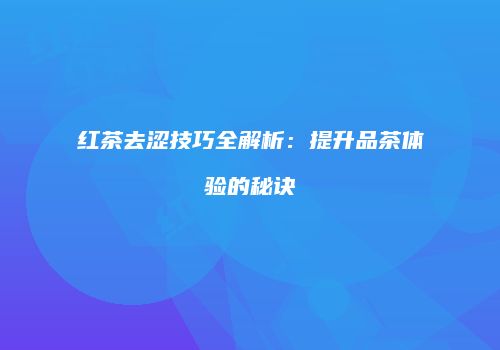红茶去涩技巧全解析：提升品茶体验的秘诀