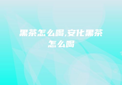 黑茶怎么喝,安化黑茶怎么喝