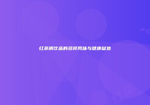 红茶调饮品的多样风味与健康益处