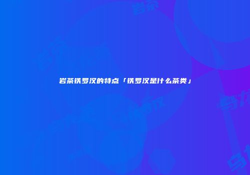 岩茶铁罗汉的特点「铁罗汉是什么茶类」
