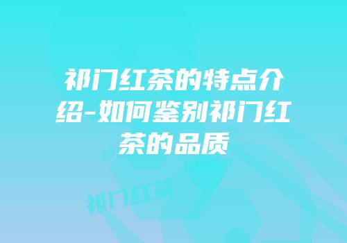 祁门红茶的特点介绍-如何鉴别祁门红茶的品质