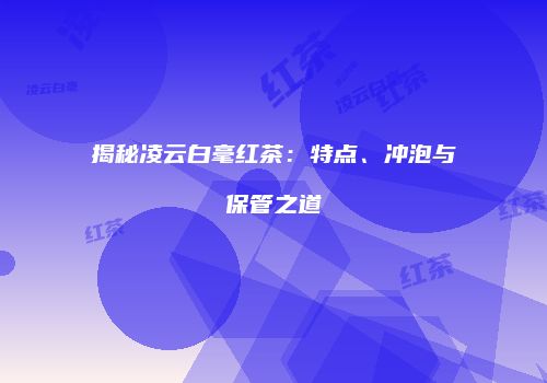 揭秘凌云白毫红茶：特点、冲泡与保管之道