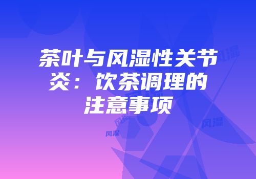茶叶与风湿性关节炎：饮茶调理的注意事项