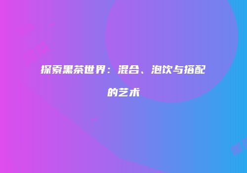 探索黑茶世界：混合、泡饮与搭配的艺术