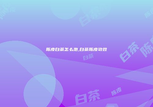 陈皮白茶怎么泡,白茶陈皮功效