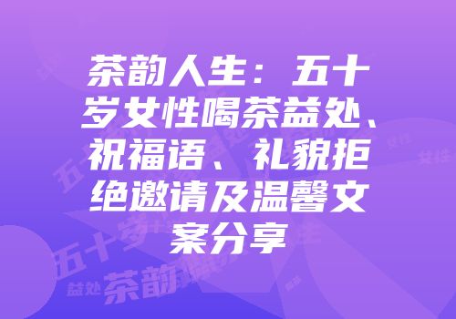 茶韵人生：五十岁女性喝茶益处、祝福语、礼貌拒绝邀请及温馨文案分享