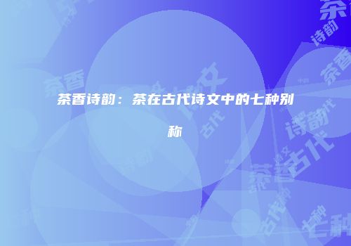 茶香诗韵：茶在古代诗文中的七种别称