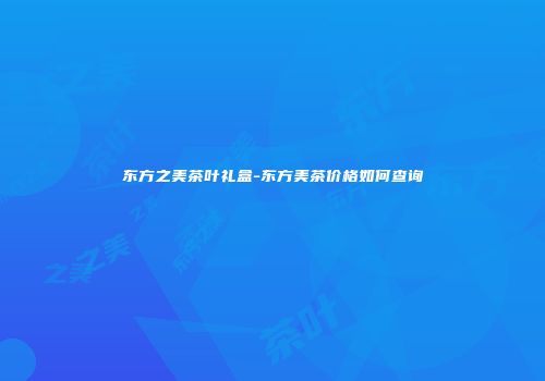 东方之美茶叶礼盒-东方美茶价格如何查询