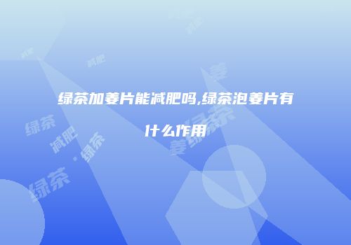 绿茶加姜片能减肥吗,绿茶泡姜片有什么作用