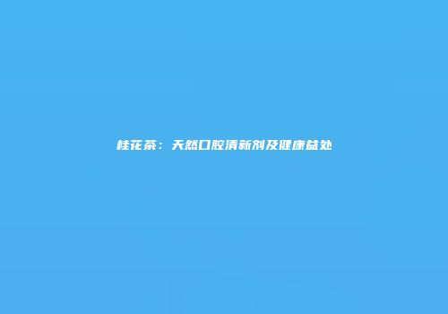 桂花茶：天然口腔清新剂及健康益处