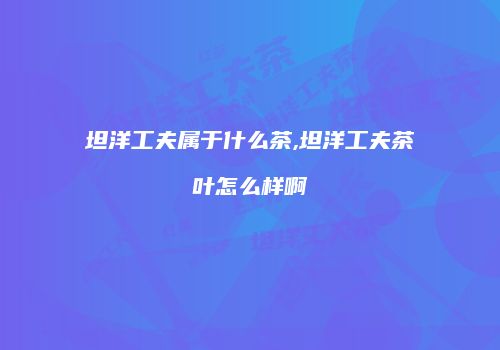 坦洋工夫属于什么茶,坦洋工夫茶叶怎么样啊