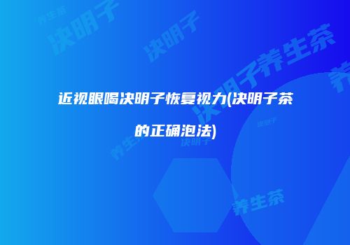 近视眼喝决明子恢复视力(决明子茶的正确泡法)