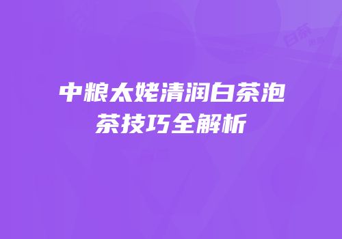 中粮太姥清润白茶泡茶技巧全解析