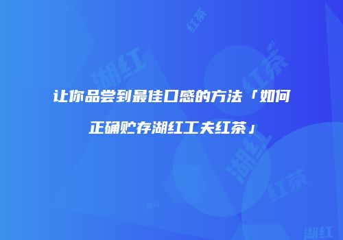 让你品尝到最佳口感的方法「如何正确贮存湖红工夫红茶」