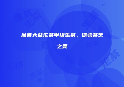 品尝大益沱茶甲级生茶，体验茶艺之美