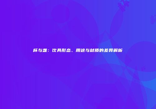 杯与盏：饮具形态、用途与材质的差异解析