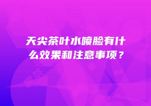 天尖茶叶水喷脸有什么效果和注意事项？