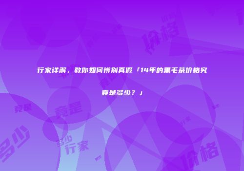 行家详解，教你如何辨别真假「14年的黑毛茶价格究竟是多少？」