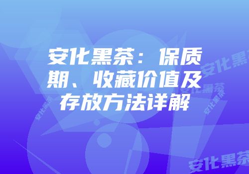 安化黑茶：保质期、收藏价值及存放方法详解