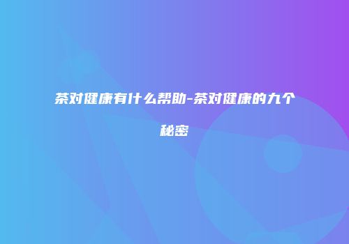 茶对健康有什么帮助-茶对健康的九个秘密