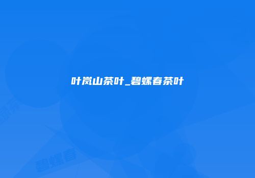 叶岚山茶叶_碧螺春茶叶