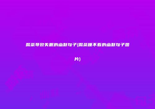 喝茶导致失眠的幽默句子(喝茶睡不着的幽默句子图片)
