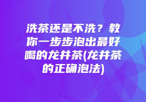 洗茶还是不洗？教你一步步泡出最好喝的龙井茶(龙井茶的正确泡法)