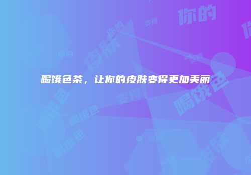 喝饿色茶，让你的皮肤变得更加美丽