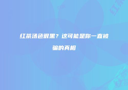 红茶汤色很黑？这可能是你一直被骗的真相