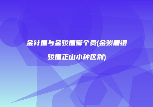 金针眉与金骏眉哪个贵(金骏眉银骏眉正山小种区别)