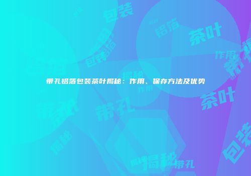 带孔铝箔包装茶叶揭秘：作用、保存方法及优势