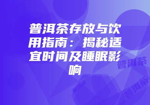 普洱茶存放与饮用指南：揭秘适宜时间及睡眠影响
