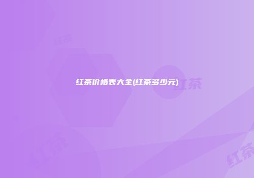 红茶价格表大全(红茶多少元)