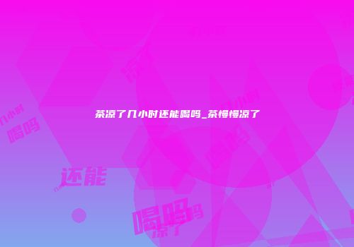 茶凉了几小时还能喝吗_茶慢慢凉了