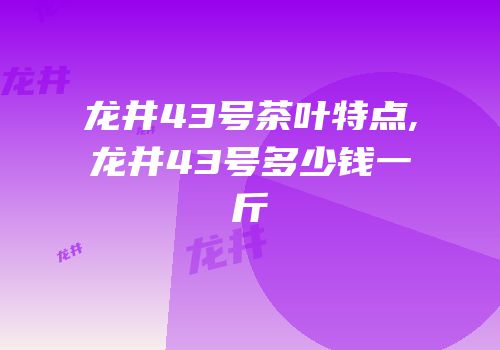 龙井43号茶叶特点,龙井43号多少钱一斤