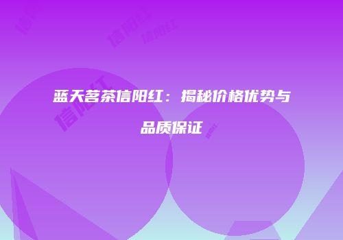 蓝天茗茶信阳红：揭秘价格优势与品质保证