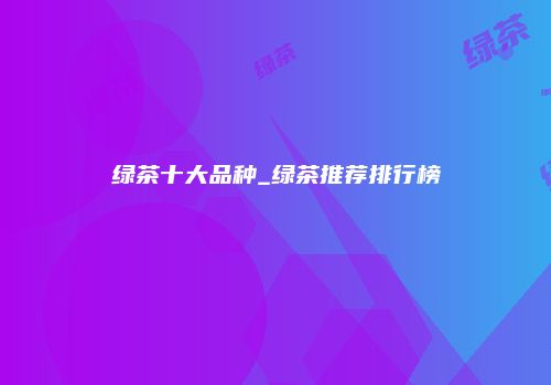 绿茶十大品种_绿茶推荐排行榜