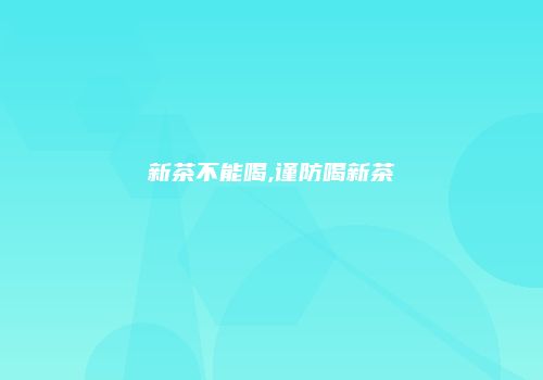新茶不能喝,谨防喝新茶