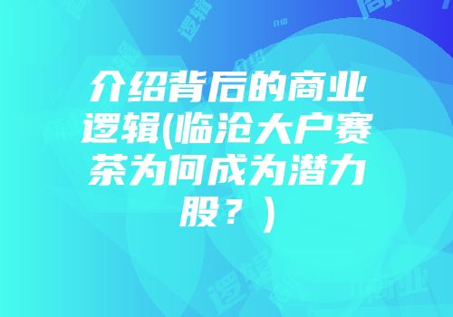 介绍背后的商业逻辑(临沧大户赛茶为何成为潜力股？)
