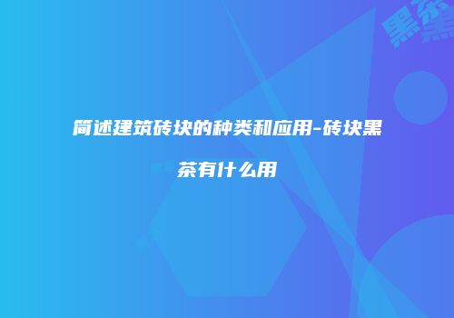 简述建筑砖块的种类和应用-砖块黑茶有什么用