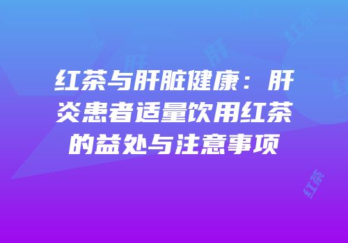 红茶与肝脏健康：肝炎患者适量饮用红茶的益处与注意事项