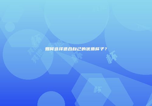 如何选择适合自己的优质杯子？