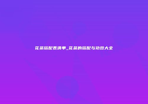 花茶搭配表清单_花茶的搭配与功效大全
