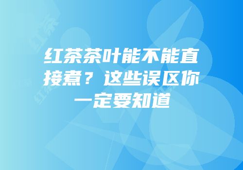 红茶茶叶能不能直接煮？这些误区你一定要知道